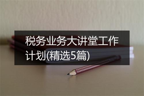税务业务大讲堂工作计划(精选5篇)