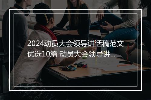 2024动员大会领导讲话稿范文优选10篇 动员大会领导讲话稿范文优选10篇