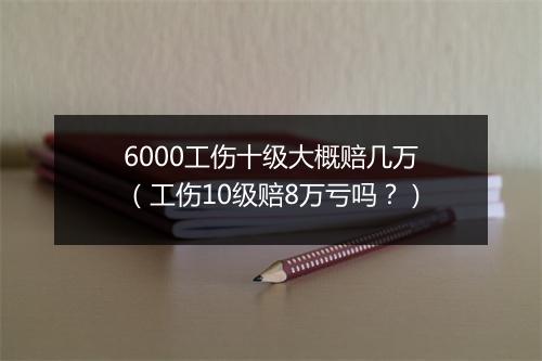 6000工伤十级大概赔几万（工伤10级赔8万亏吗？）