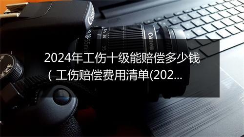 2024年工伤十级能赔偿多少钱（工伤赔偿费用清单(2024版，仅供参考)）