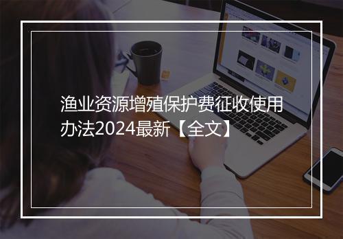 渔业资源增殖保护费征收使用办法2024最新【全文】