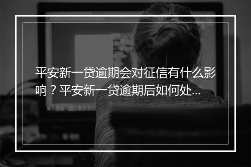 平安新一贷逾期会对征信有什么影响？平安新一贷逾期后如何处理？