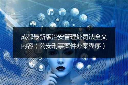 成都最新版治安管理处罚法全文内容（公安刑事案件办案程序）