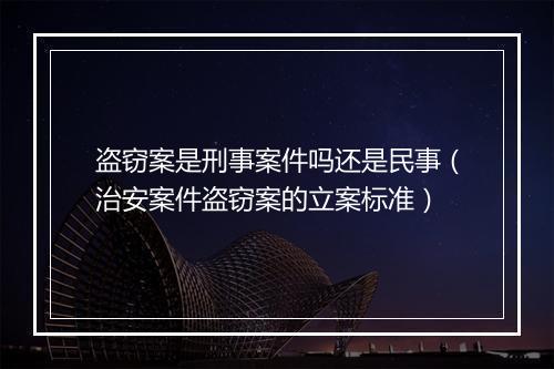 盗窃案是刑事案件吗还是民事（治安案件盗窃案的立案标准）