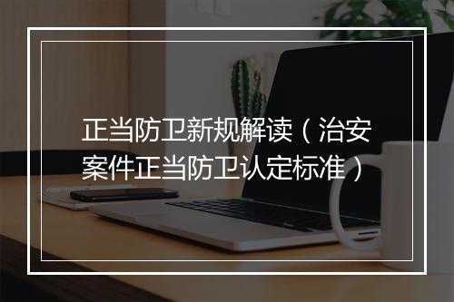 正当防卫新规解读（治安案件正当防卫认定标准）