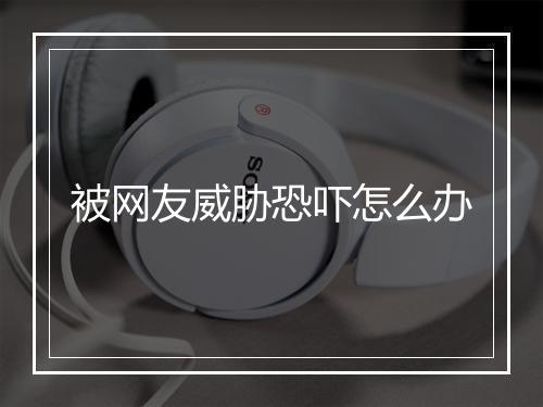 被网友威胁恐吓怎么办