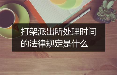 打架派出所处理时间的法律规定是什么