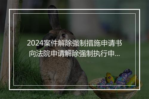 2024案件解除强制措施申请书 向法院申请解除强制执行申请书怎么写