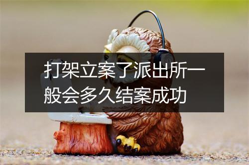 打架立案了派出所一般会多久结案成功