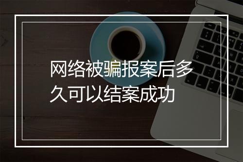 网络被骗报案后多久可以结案成功