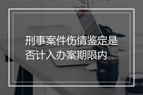 刑事案件伤情鉴定是否计入办案期限内