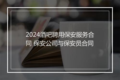 2024酒吧聘用保安服务合同 保安公司与保安员合同