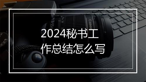 2024秘书工作总结怎么写
