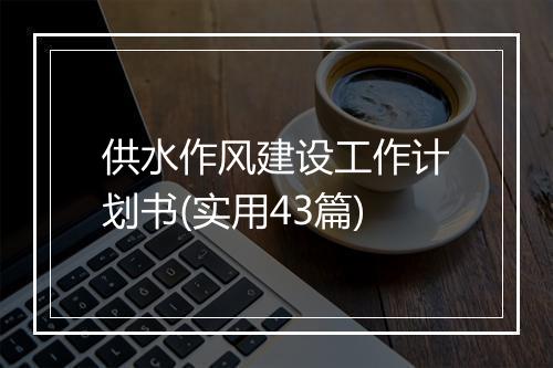 供水作风建设工作计划书(实用43篇)