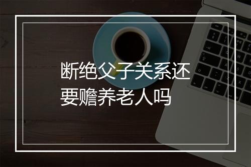 断绝父子关系还要赡养老人吗