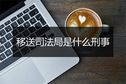 移送司法局是什么刑事