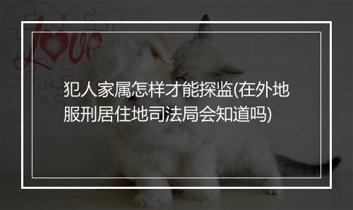 犯人家属怎样才能探监(在外地服刑居住地司法局会知道吗)
