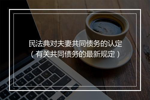民法典对夫妻共同债务的认定（有关共同债务的最新规定）