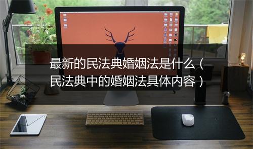 最新的民法典婚姻法是什么（民法典中的婚姻法具体内容）