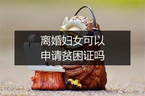 离婚妇女可以申请贫困证吗