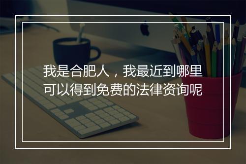 我是合肥人，我最近到哪里可以得到免费的法律资询呢