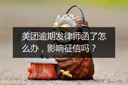 美团逾期发律师函了怎么办，影响征信吗？