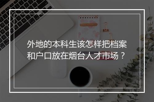 外地的本科生该怎样把档案和户口放在烟台人才市场？