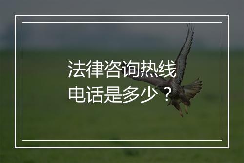 法律咨询热线电话是多少？