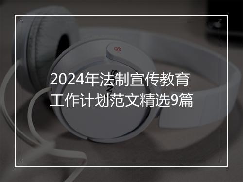 2024年法制宣传教育工作计划范文精选9篇