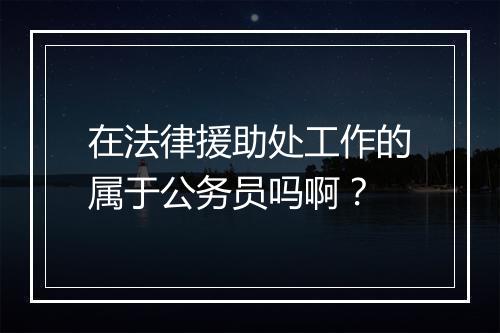 在法律援助处工作的属于公务员吗啊？