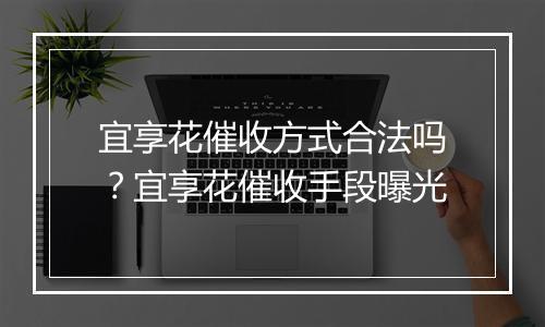 宜享花催收方式合法吗？宜享花催收手段曝光
