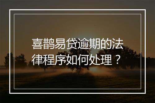 喜鹊易贷逾期的法律程序如何处理？