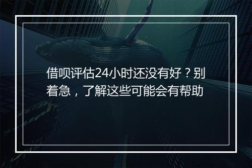 借呗评估24小时还没有好？别着急，了解这些可能会有帮助