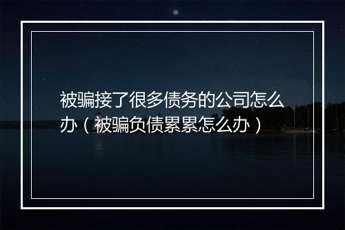 被骗接了很多债务的公司怎么办（被骗负债累累怎么办）