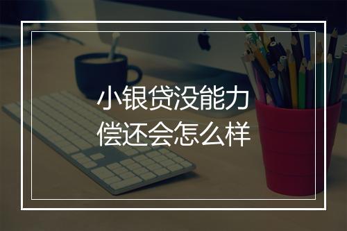 小银贷没能力偿还会怎么样