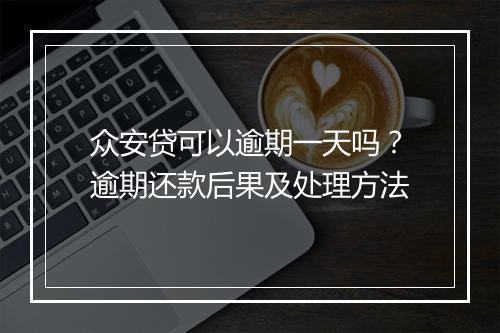 众安贷可以逾期一天吗？逾期还款后果及处理方法
