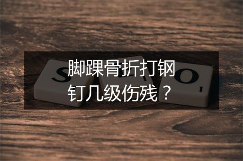 脚踝骨折打钢钉几级伤残？