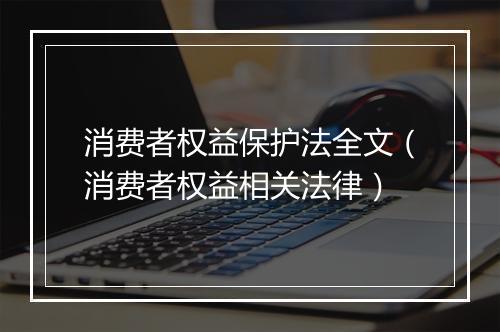 消费者权益保护法全文（消费者权益相关法律）