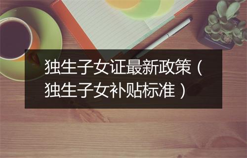独生子女证最新政策（独生子女补贴标准）
