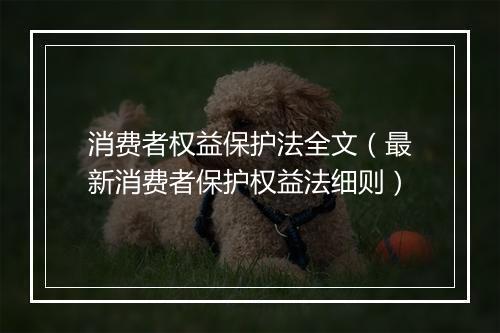 消费者权益保护法全文（最新消费者保护权益法细则）