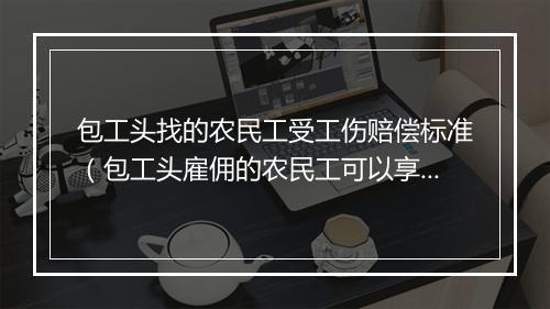 包工头找的农民工受工伤赔偿标准（包工头雇佣的农民工可以享受工伤保险待遇吗？）