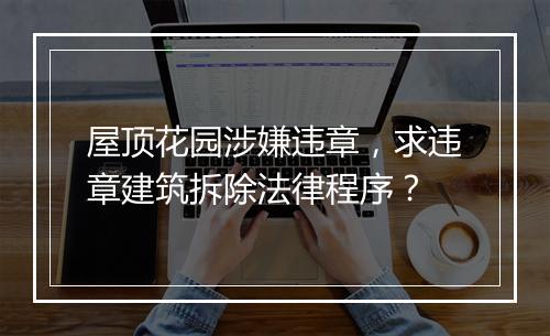 屋顶花园涉嫌违章，求违章建筑拆除法律程序？