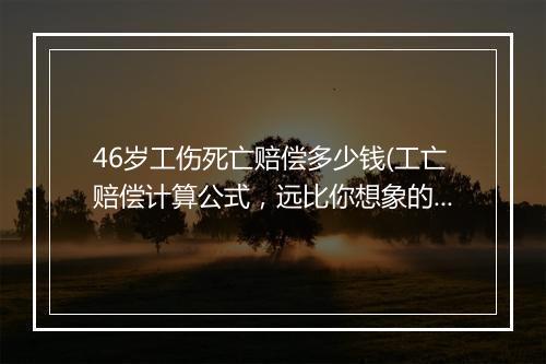46岁工伤死亡赔偿多少钱(工亡赔偿计算公式，远比你想象的高