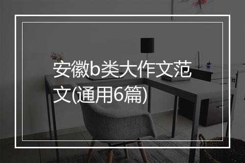 安徽b类大作文范文(通用6篇)