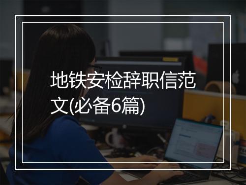 地铁安检辞职信范文(必备6篇)