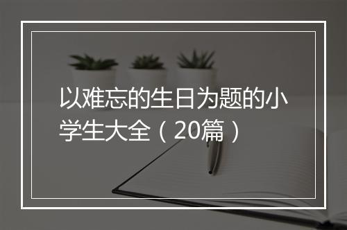 以难忘的生日为题的小学生大全（20篇）