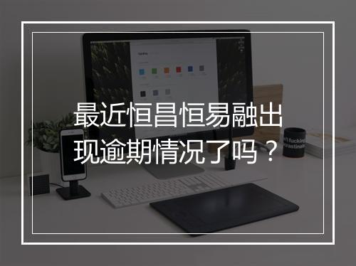 最近恒昌恒易融出现逾期情况了吗？