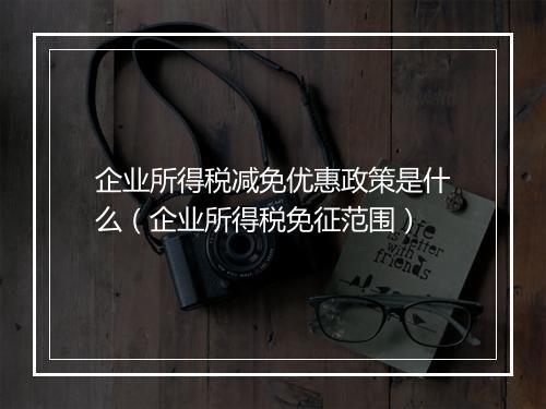 企业所得税减免优惠政策是什么（企业所得税免征范围）