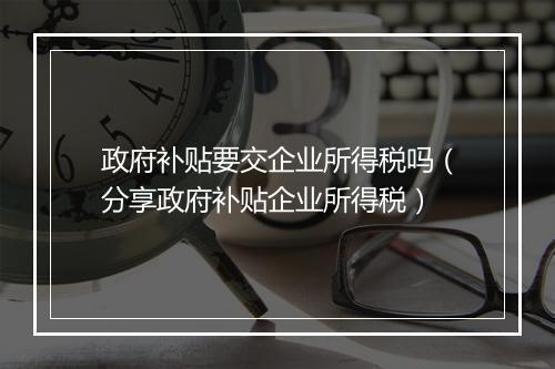 政府补贴要交企业所得税吗（分享政府补贴企业所得税）