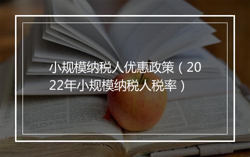 小规模纳税人优惠政策（2022年小规模纳税人税率）